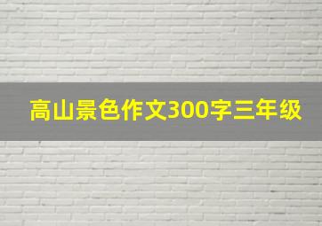 高山景色作文300字三年级