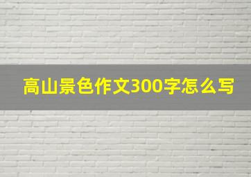 高山景色作文300字怎么写