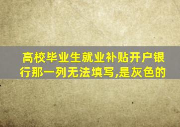 高校毕业生就业补贴开户银行那一列无法填写,是灰色的