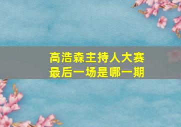 高浩森主持人大赛最后一场是哪一期