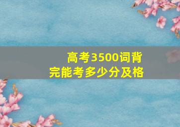 高考3500词背完能考多少分及格