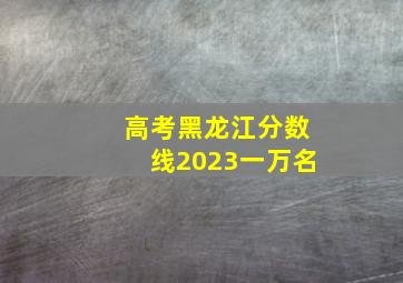 高考黑龙江分数线2023一万名