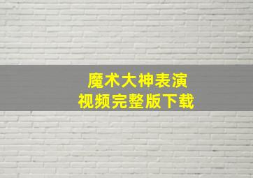 魔术大神表演视频完整版下载