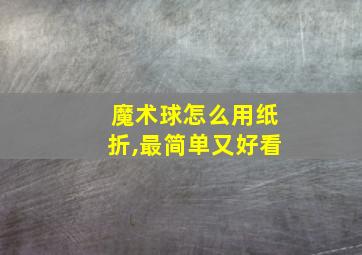 魔术球怎么用纸折,最简单又好看