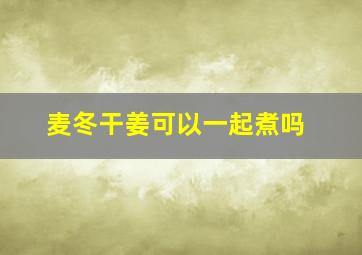 麦冬干姜可以一起煮吗