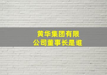 黄华集团有限公司董事长是谁