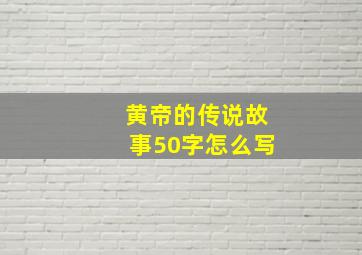 黄帝的传说故事50字怎么写