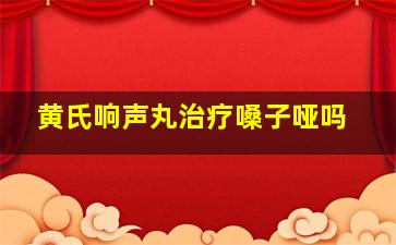 黄氏响声丸治疗嗓子哑吗