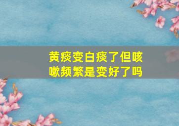 黄痰变白痰了但咳嗽频繁是变好了吗