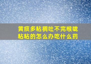 黄痰多粘稠吐不完喉咙粘粘的怎么办吃什么药