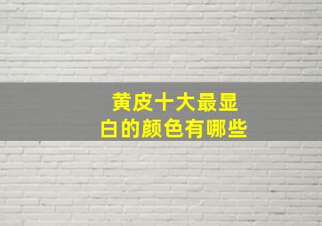 黄皮十大最显白的颜色有哪些