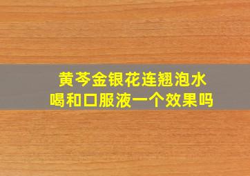 黄芩金银花连翘泡水喝和口服液一个效果吗