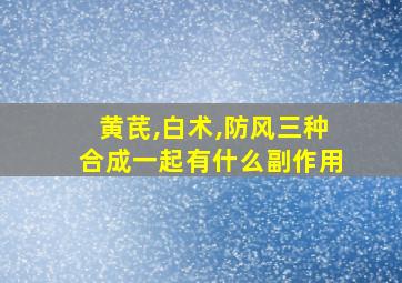 黄芪,白术,防风三种合成一起有什么副作用