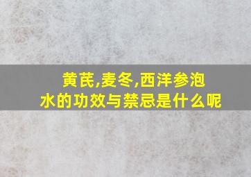 黄芪,麦冬,西洋参泡水的功效与禁忌是什么呢