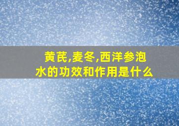 黄芪,麦冬,西洋参泡水的功效和作用是什么