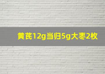 黄芪12g当归5g大枣2枚