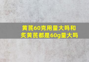 黄芪60克用量大吗和炙黄芪都是60g量大吗