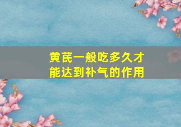 黄芪一般吃多久才能达到补气的作用