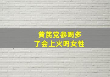 黄芪党参喝多了会上火吗女性