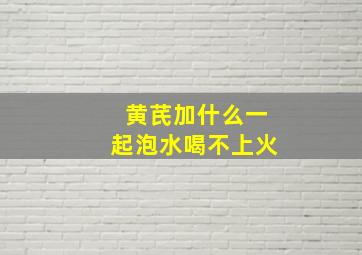 黄芪加什么一起泡水喝不上火