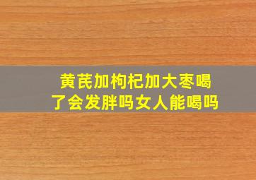 黄芪加枸杞加大枣喝了会发胖吗女人能喝吗