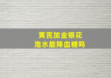 黄芪加金银花泡水能降血糖吗