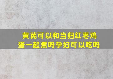 黄芪可以和当归红枣鸡蛋一起煮吗孕妇可以吃吗