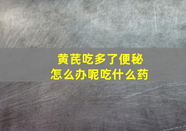 黄芪吃多了便秘怎么办呢吃什么药