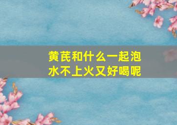 黄芪和什么一起泡水不上火又好喝呢