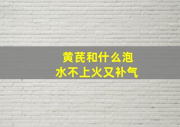 黄芪和什么泡水不上火又补气