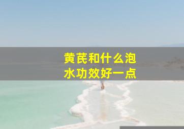 黄芪和什么泡水功效好一点