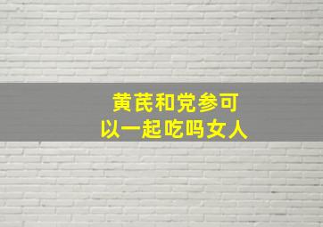 黄芪和党参可以一起吃吗女人