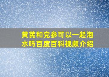 黄芪和党参可以一起泡水吗百度百科视频介绍