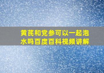 黄芪和党参可以一起泡水吗百度百科视频讲解