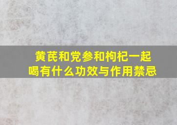 黄芪和党参和枸杞一起喝有什么功效与作用禁忌