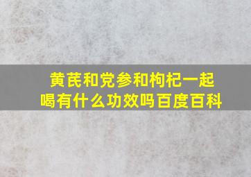 黄芪和党参和枸杞一起喝有什么功效吗百度百科