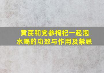 黄芪和党参枸杞一起泡水喝的功效与作用及禁忌