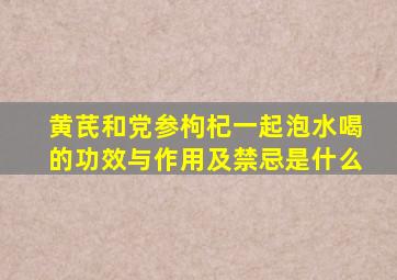 黄芪和党参枸杞一起泡水喝的功效与作用及禁忌是什么