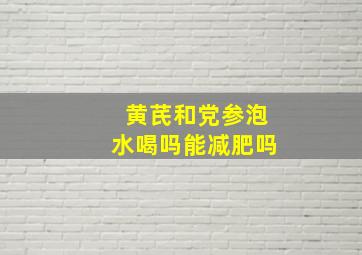 黄芪和党参泡水喝吗能减肥吗