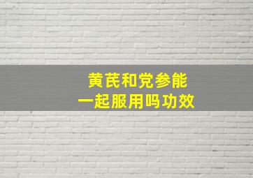 黄芪和党参能一起服用吗功效