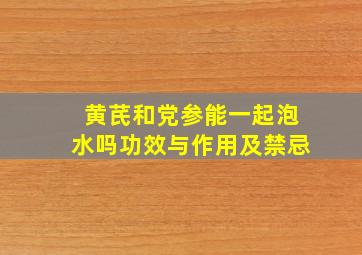 黄芪和党参能一起泡水吗功效与作用及禁忌