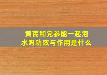 黄芪和党参能一起泡水吗功效与作用是什么