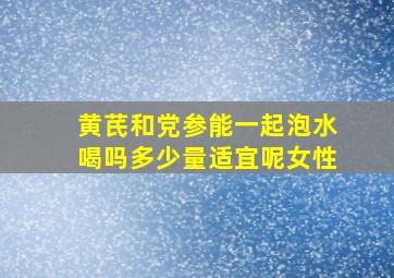 黄芪和党参能一起泡水喝吗多少量适宜呢女性