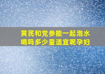 黄芪和党参能一起泡水喝吗多少量适宜呢孕妇