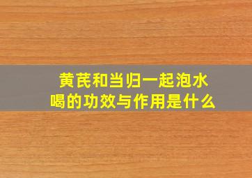 黄芪和当归一起泡水喝的功效与作用是什么