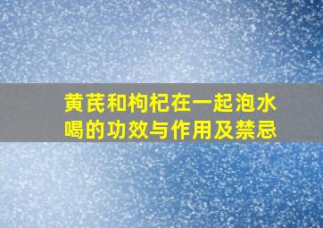 黄芪和枸杞在一起泡水喝的功效与作用及禁忌