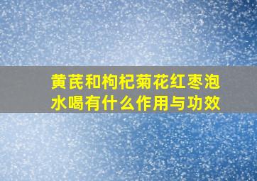 黄芪和枸杞菊花红枣泡水喝有什么作用与功效