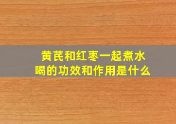 黄芪和红枣一起煮水喝的功效和作用是什么