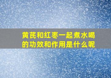 黄芪和红枣一起煮水喝的功效和作用是什么呢