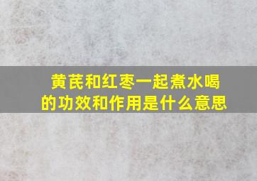 黄芪和红枣一起煮水喝的功效和作用是什么意思